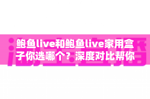 鲍鱼live和鲍鱼live家用盒子你选哪个?深度对比帮你找到最适合的观影方案 鲍鱼live和鲍鱼live家用盒子你选哪个?深度对比帮你找到最适合的观影方案