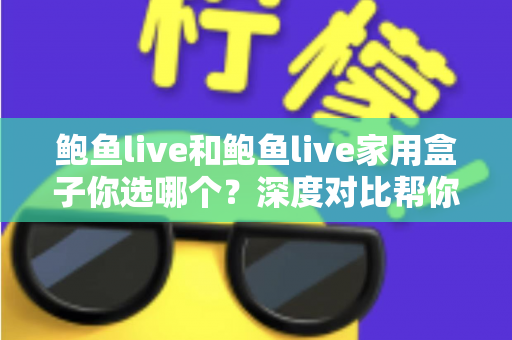 鲍鱼live和鲍鱼live家用盒子你选哪个？深度对比帮你找到最适合的观影方案