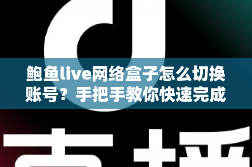鲍鱼live网络盒子怎么切换账号?手把手教你快速完成账号切换与问题排查 鲍鱼live网络盒子怎么切换账号?手把手教你快速完成账号切换与问题排查