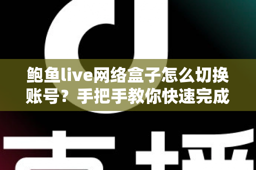 鲍鱼live网络盒子怎么切换账号？手把手教你快速完成账号切换与问题排查
