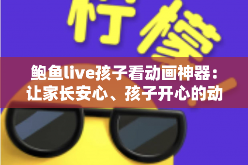 鲍鱼live孩子看动画神器：让家长安心、孩子开心的动画观影全攻略