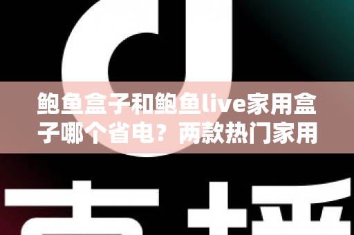 鲍鱼盒子和鲍鱼live家用盒子哪个省电？两款热门家用电视盒子功耗深度对比与省电全攻略