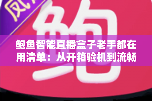 鲍鱼智能直播盒子老手都在用清单:从开箱验机到流畅观看的完整攻略 鲍鱼智能直播盒子老手都在用清单:从开箱验机到流畅观看的完整攻略