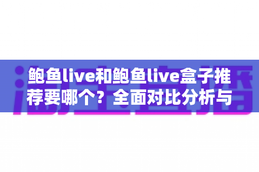 鲍鱼live和鲍鱼live盒子推荐要哪个？全面对比分析与选购指南帮你一次搞懂