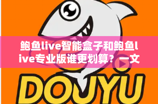 鲍鱼live智能盒子和鲍鱼live专业版谁更划算？一文帮你算清这笔账，选对不花冤枉钱