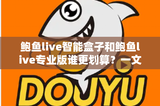 鲍鱼live智能盒子和鲍鱼live专业版谁更划算？一文帮你算清这笔账，选对不花冤枉钱