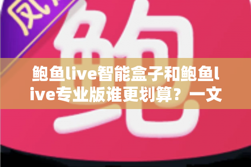 鲍鱼live智能盒子和鲍鱼live专业版谁更划算？一文帮你算清这笔账，选对不花冤枉钱