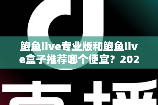 鲍鱼live专业版和鲍鱼live盒子推荐哪个便宜？2025年最全价格对比与选购省钱指南