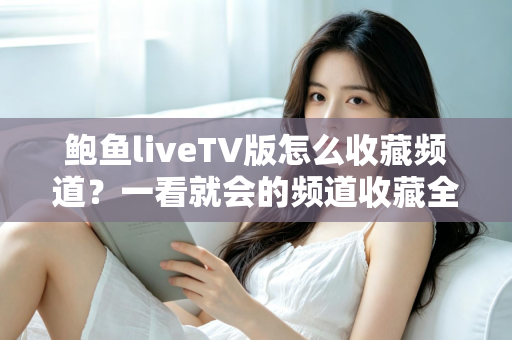 鲍鱼liveTV版怎么收藏频道？一看就会的频道收藏全攻略与实用管理技巧大全
