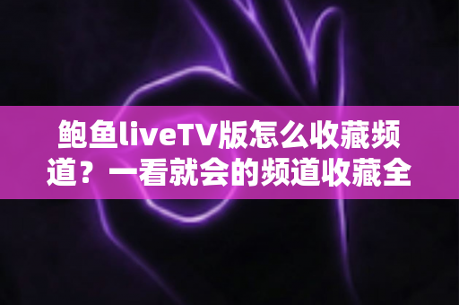 鲍鱼liveTV版怎么收藏频道？一看就会的频道收藏全攻略与实用管理技巧大全