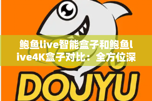 鲍鱼live智能盒子和鲍鱼live4K盒子对比：全方位深度评测，教你选出最适合家庭影院的电视盒子
