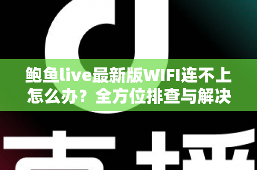 鲍鱼live最新版WIFI连不上怎么办？全方位排查与解决指南，助你快速恢复流畅体验