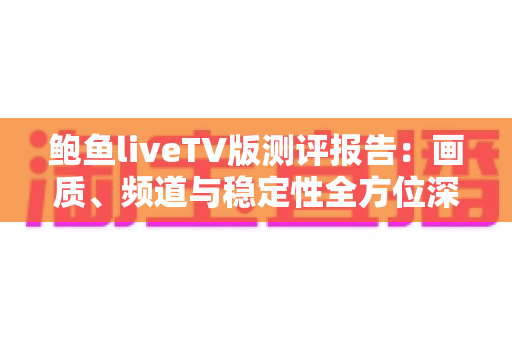 鲍鱼liveTV版测评报告：画质、频道与稳定性全方位深度评测