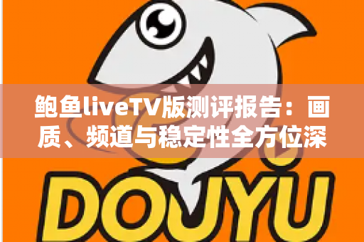 鲍鱼liveTV版测评报告：画质、频道与稳定性全方位深度评测