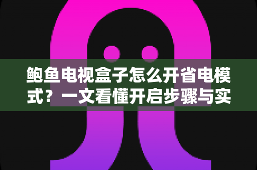 鲍鱼电视盒子怎么开省电模式?一文看懂开启步骤与实用省电技巧全攻略 鲍鱼电视盒子怎么开省电模式?一文看懂开启步骤与实用省电技巧全攻略