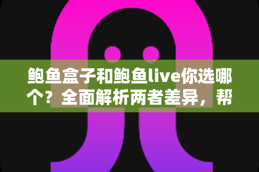 鲍鱼盒子和鲍鱼live你选哪个？全面解析两者差异，帮你做出最明智的选购决策
