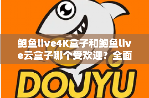 鲍鱼live4K盒子和鲍鱼live云盒子哪个受欢迎？全面解析两大热门电视盒子的差异与选购指南