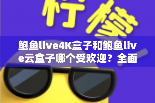 鲍鱼live4K盒子和鲍鱼live云盒子哪个受欢迎？全面解析两大热门电视盒子的差异与选购指南