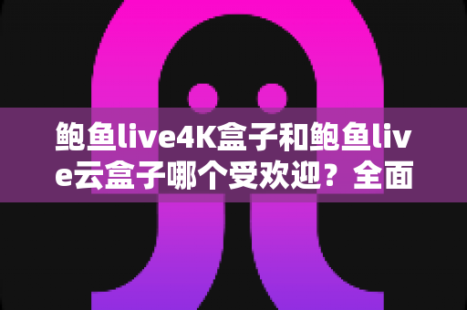 鲍鱼live4K盒子和鲍鱼live云盒子哪个受欢迎？全面解析两大热门电视盒子的差异与选购指南