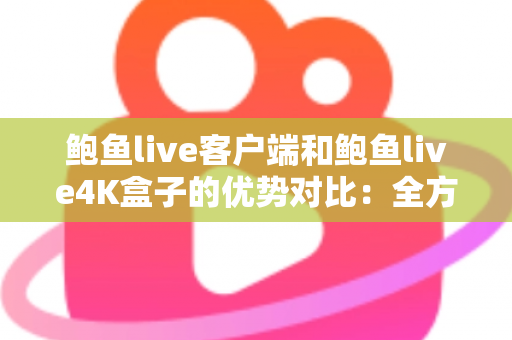 鲍鱼live客户端和鲍鱼live4K盒子的优势对比:全方位解析,帮你选对最合适的观看方案 鲍鱼live客户端和鲍鱼live4K盒子的优势对比:全方位解析,帮你选对最合适的观看方案