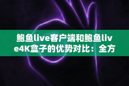 鲍鱼live客户端和鲍鱼live4K盒子的优势对比：全方位解析，帮你选对最合适的观看方案