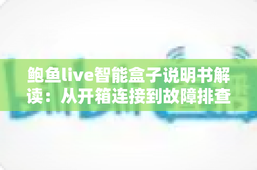 鲍鱼live智能盒子说明书解读：从开箱连接到故障排查的保姆级使用指南