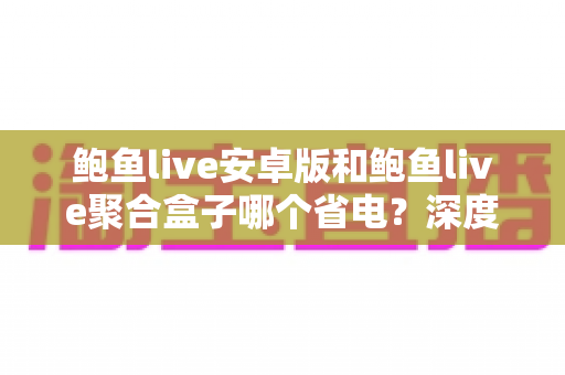 鲍鱼live安卓版和鲍鱼live聚合盒子哪个省电？深度解析两者功耗差异与实用省电指南