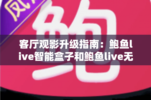 客厅观影升级指南：鲍鱼live智能盒子和鲍鱼live无线盒子哪个更适合客厅？全面对比解析帮您选对不选贵