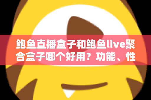 鲍鱼直播盒子和鲍鱼live聚合盒子哪个好用?功能、性能与性价比全方位深度对比解析 鲍鱼直播盒子和鲍鱼live聚合盒子哪个好用?功能、性能与性价比全方位深度对比解析