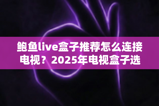 鲍鱼live盒子推荐怎么连接电视?2025年电视盒子选购与连接一站式实用攻略 鲍鱼live盒子推荐怎么连接电视?2025年电视盒子选购与连接一站式实用攻略