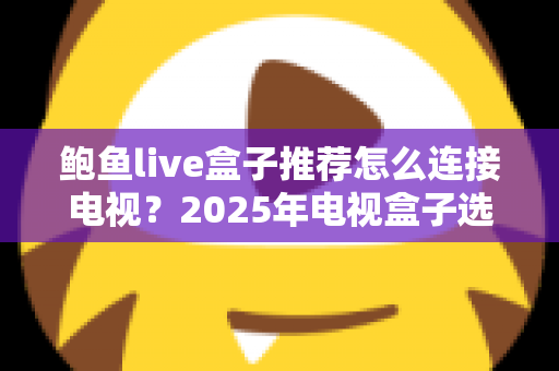 鲍鱼live盒子推荐怎么连接电视?2025年电视盒子选购与连接一站式实用攻略 鲍鱼live盒子推荐怎么连接电视?2025年电视盒子选购与连接一站式实用攻略