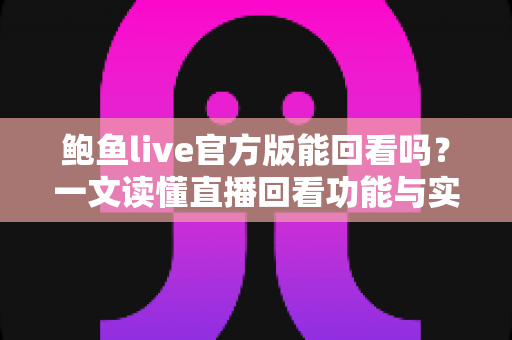 鲍鱼live官方版能回看吗？一文读懂直播回看功能与实用观看技巧