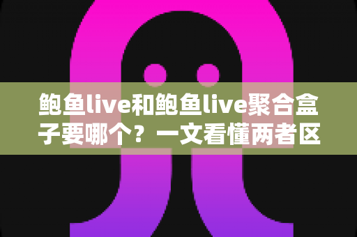 鲍鱼live和鲍鱼live聚合盒子要哪个?一文看懂两者区别,选对不后悔 鲍鱼live和鲍鱼live聚合盒子要哪个?一文看懂两者区别,选对不后悔