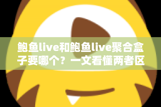 鲍鱼live和鲍鱼live聚合盒子要哪个?一文看懂两者区别,选对不后悔 鲍鱼live和鲍鱼live聚合盒子要哪个?一文看懂两者区别,选对不后悔
