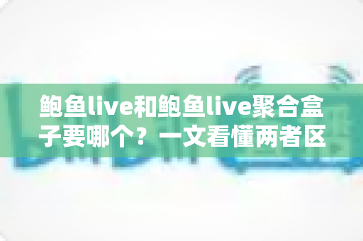 鲍鱼live和鲍鱼live聚合盒子要哪个？一文看懂两者区别，选对不后悔