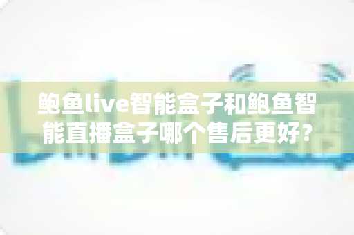 鲍鱼live智能盒子和鲍鱼智能直播盒子哪个售后更好?选购前必看的售后服务全面对比指南 鲍鱼live智能盒子和鲍鱼智能直播盒子哪个售后更好?选购前必看的售后服务全面对比指南