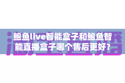 鲍鱼live智能盒子和鲍鱼智能直播盒子哪个售后更好?选购前必看的售后服务全面对比指南 鲍鱼live智能盒子和鲍鱼智能直播盒子哪个售后更好?选购前必看的售后服务全面对比指南
