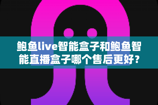 鲍鱼live智能盒子和鲍鱼智能直播盒子哪个售后更好？选购前必看的售后服务全面对比指南