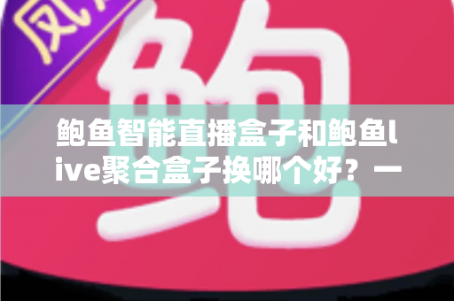 鲍鱼智能直播盒子和鲍鱼live聚合盒子换哪个好?一篇文章帮你彻底搞懂选购思路 鲍鱼智能直播盒子和鲍鱼live聚合盒子换哪个好?一篇文章帮你彻底搞懂选购思路