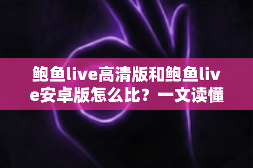 鲍鱼live高清版和鲍鱼live安卓版怎么比?一文读懂两大版本差异,选对版本不踩坑 鲍鱼live高清版和鲍鱼live安卓版怎么比?一文读懂两大版本差异,选对版本不踩坑