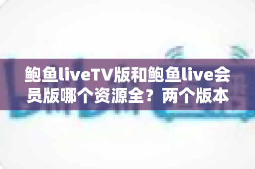 鲍鱼liveTV版和鲍鱼live会员版哪个资源全?两个版本深度对比全解析 鲍鱼liveTV版和鲍鱼live会员版哪个资源全?两个版本深度对比全解析