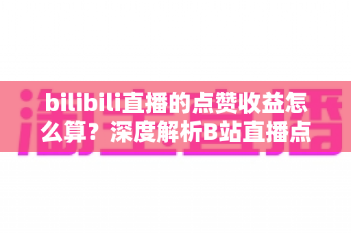 bilibili直播的点赞收益怎么算？深度解析B站直播点赞背后的收益逻辑与变现技巧