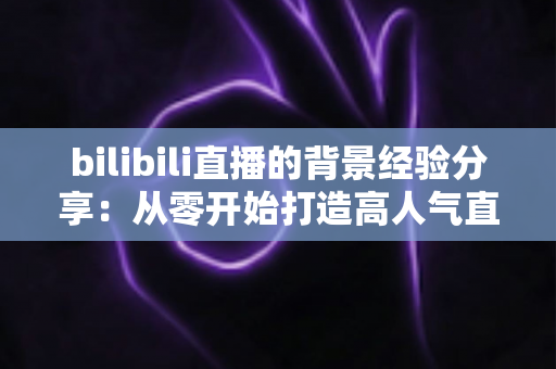 bilibili直播的背景经验分享:从零开始打造高人气直播间背景的实用指南 bilibili直播的背景经验分享:从零开始打造高人气直播间背景的实用指南