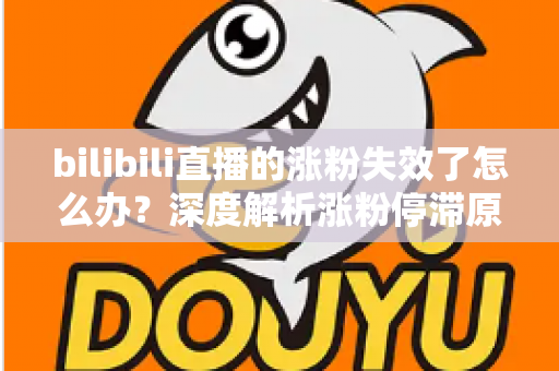 bilibili直播的涨粉失效了怎么办?深度解析涨粉停滞原因与高效破局方案 bilibili直播的涨粉失效了怎么办?深度解析涨粉停滞原因与高效破局方案