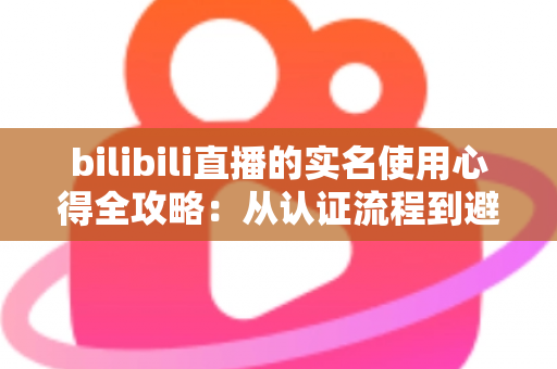 bilibili直播的实名使用心得全攻略:从认证流程到避坑经验,一篇讲透开播前的必备准备 bilibili直播的实名使用心得全攻略:从认证流程到避坑经验,一篇讲透开播前的必备准备