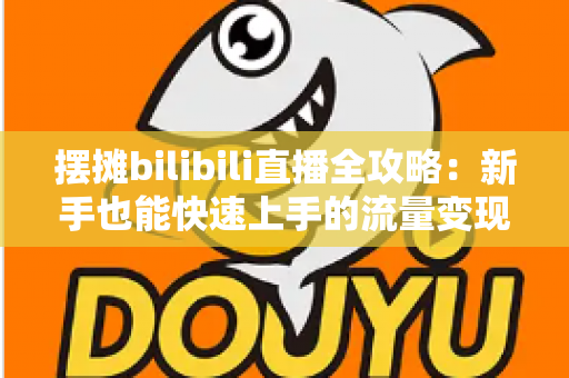 摆摊bilibili直播全攻略：新手也能快速上手的流量变现指南
