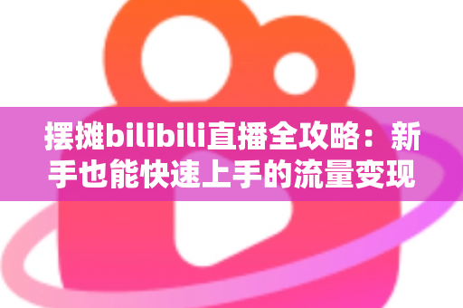 摆摊bilibili直播全攻略：新手也能快速上手的流量变现指南