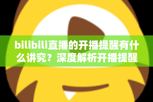 bilibili直播的开播提醒有什么讲究?深度解析开播提醒的设置技巧与运营策略,助你不错过任何精彩直播 bilibili直播的开播提醒有什么讲究?深度解析开播提醒的设置技巧与运营策略,助你不错过任何精彩直播