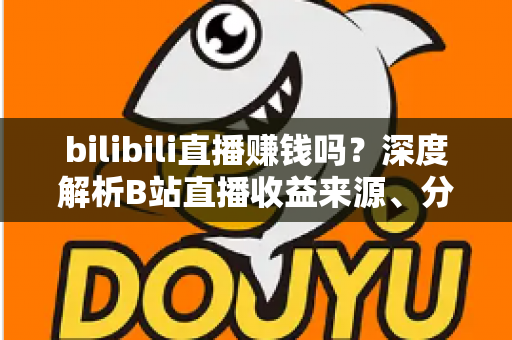 bilibili直播赚钱吗？深度解析B站直播收益来源、分成机制与新手变现实战攻略
