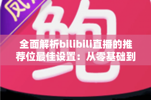 全面解析bilibili直播的推荐位最佳设置：从零基础到流量翻倍的实战指南